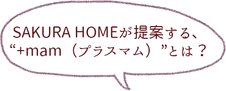 SAKURA HOMEが提案する、
“+mam（プラスマム）”とは？
